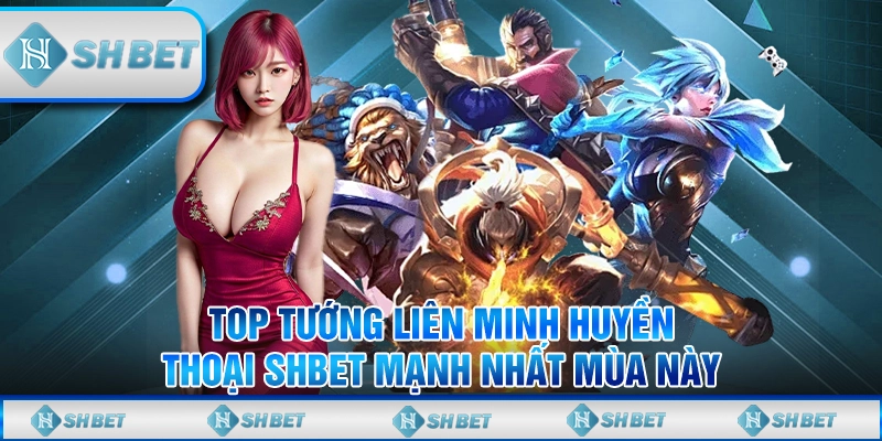 Top Tướng Liên Minh Huyền Thoại SHBET Bình Chọn Mạnh Nhất