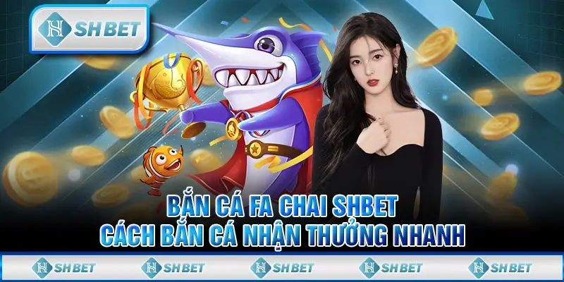 Bắn Cá FA Chai SHBET - Cách Bắn Cá Nhận Thưởng Nhanh