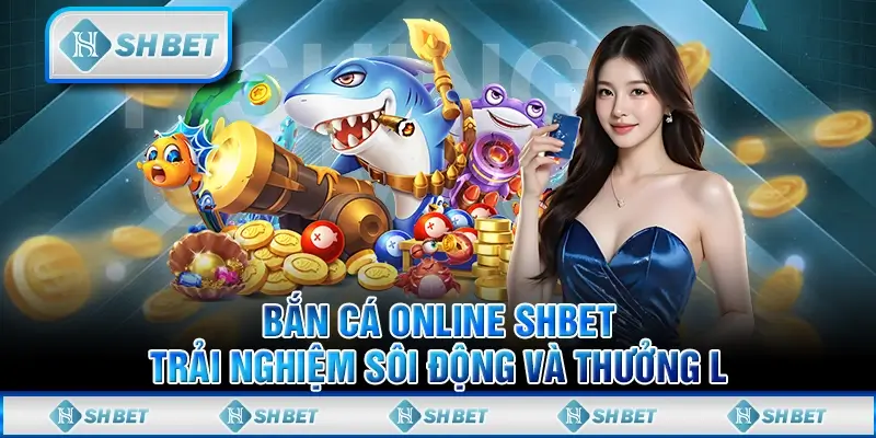 Bắn Cá Online SHBET - Trải Nghiệm Sôi Động Và Thưởng Lớn
