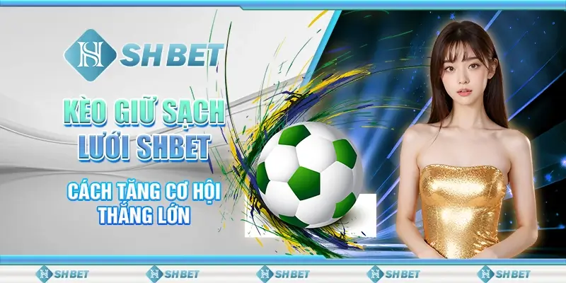 Kèo Giữ Sạch Lưới SHBET - Cách Tăng Cơ Hội Thắng Lớn