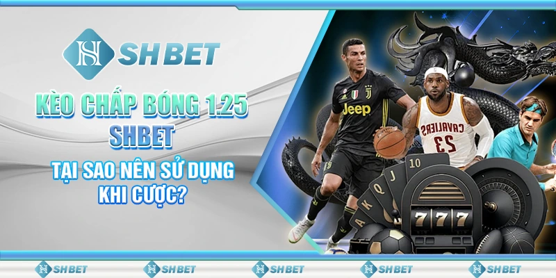 Kèo Chấp Bóng 1.25 SHBET - Tại Sao Nên Sử Dụng Khi Cược?