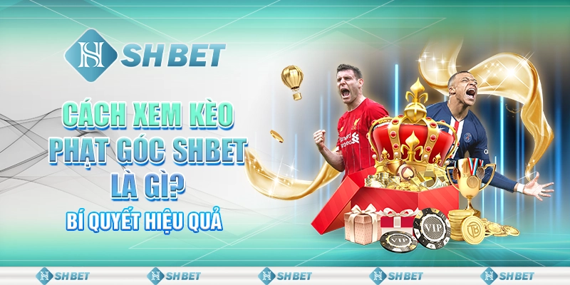 Cách Xem Kèo Phạt Góc SHBET Vô Cùng Hiệu Quả