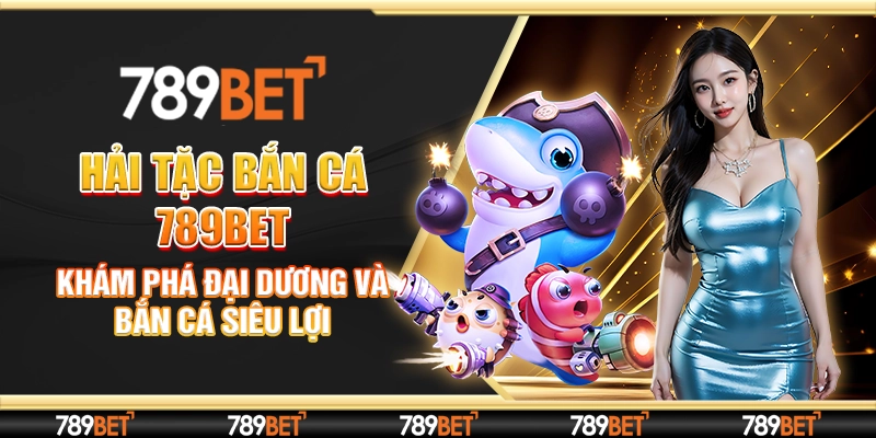 Hải Tặc Bắn Cá 789bet - Khám Phá Đại Dương Và Bắn Cá Siêu Lợi
