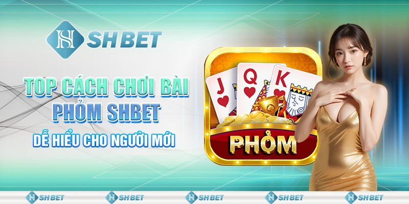 SHBET Bật Mí Top Cách Chơi Bài Phỏm Dễ Hiểu