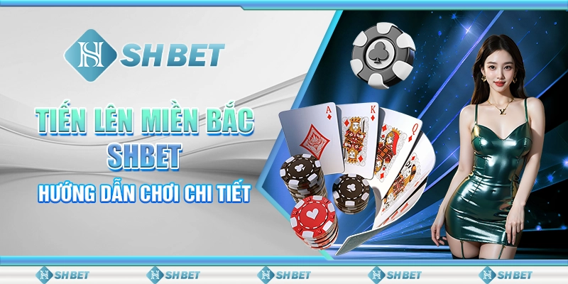 Tiến Lên Miền Bắc SHBET - Hướng Dẫn Chơi Chi Tiết