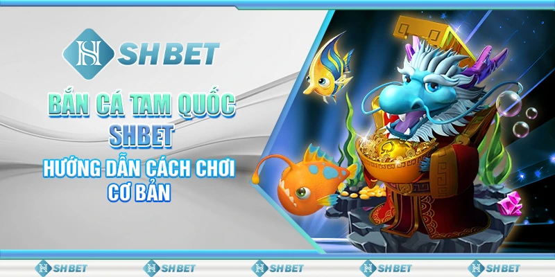 Bắn Cá Tam Quốc SHBET - Hướng Dẫn Cách Chơi Cơ Bản
