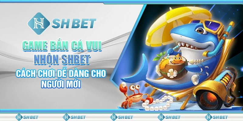 Game Bắn Cá Vui Nhộn SHBET - Cách Chơi Dễ Dàng Cho Người Mới