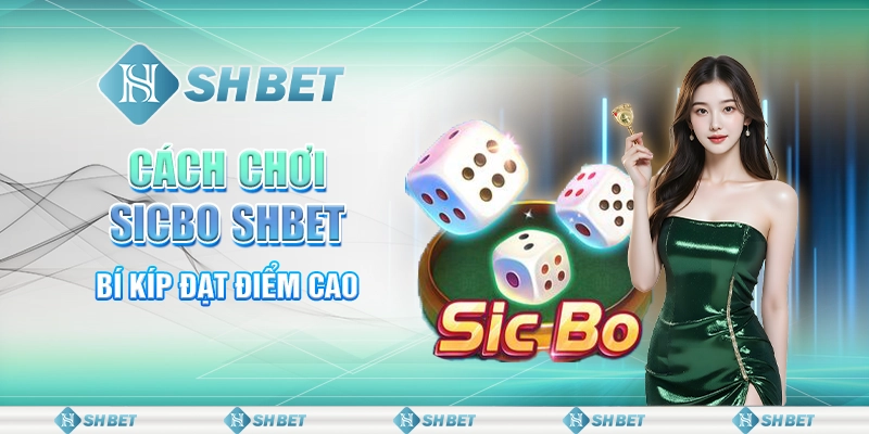 Khám Phá Cách Chơi Sicbo SHBET Giúp Đạt Điểm Cao