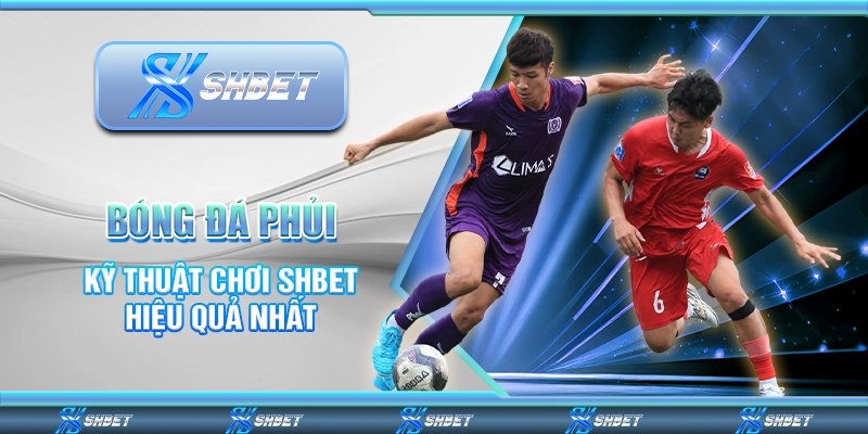 Bóng Đá Phủi - Kỹ Thuật Chơi SHBET Hiệu Quả Nhất