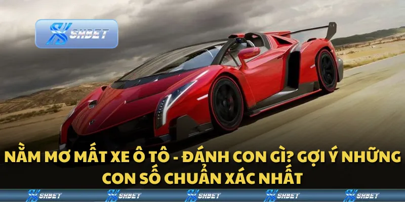 Nằm mơ mất xe ô tô đánh con gì? Gợi ý những con số chuẩn xác nhất