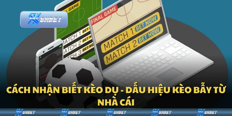 Cách nhận biết kèo dụ - Dấu hiệu kèo bẫy từ nhà cái