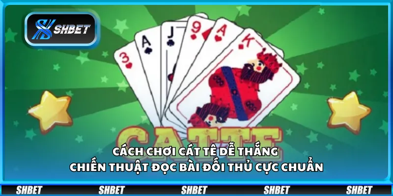 Cách chơi cát tê dễ thắng – Chiến thuật đọc bài đối thủ cực chuẩn