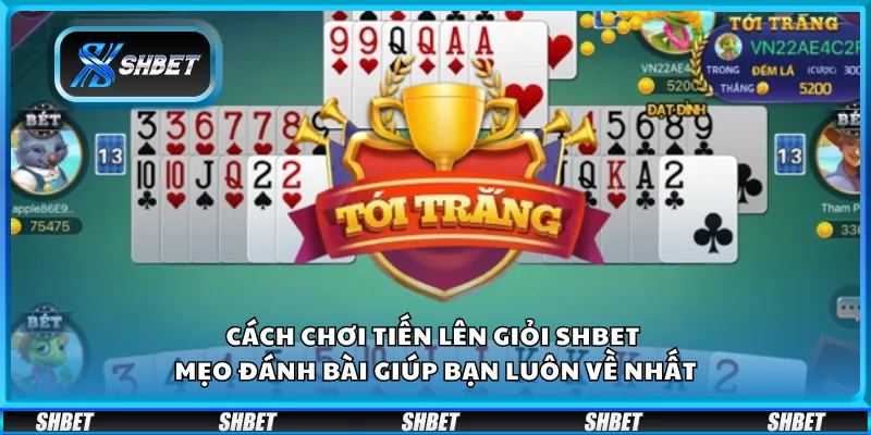 Cách chơi Tiến Lên giỏi Shbet – Mẹo đánh bài giúp bạn luôn về nhất