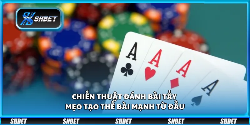 Chiến thuật đánh bài tẩy - Mẹo tạo thế bài mạnh từ đầu