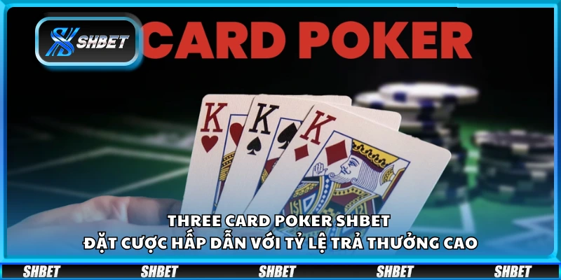 Three Card Poker Shbet – Đặt cược hấp dẫn với tỷ lệ trả thưởng cao